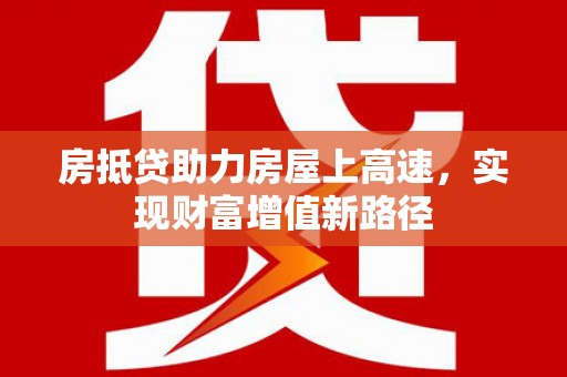明溪房抵贷助力房屋上高速，实现财富增值新路径