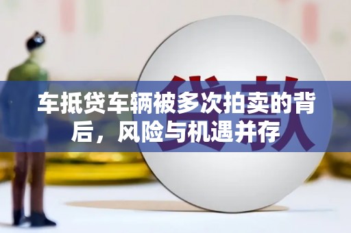 龙城车抵贷车辆被多次拍卖的背后，风险与机遇并存