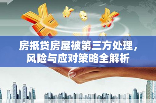 黄平房抵贷房屋被第三方处理，风险与应对策略全解析