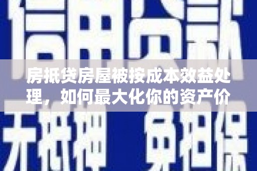 吉木萨尔房抵贷房屋被按成本效益处理，如何最大化你的资产价值？