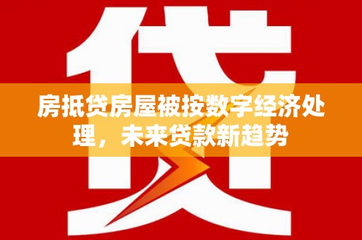 黄平房抵贷房屋被按数字经济处理，未来贷款新趋势