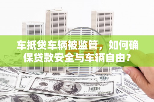 会昌车抵贷车辆被监管，如何确保贷款安全与车辆自由？