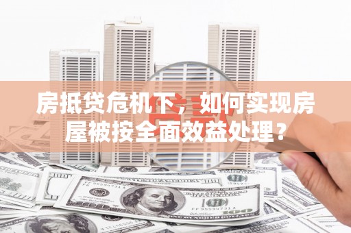 黄平房抵贷危机下，如何实现房屋被按全面效益处理？