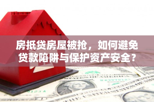 黄平房抵贷房屋被抢，如何避免贷款陷阱与保护资产安全？