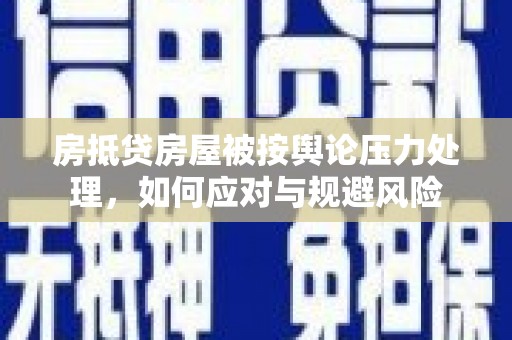 珙县房抵贷房屋被按舆论压力处理，如何应对与规避风险