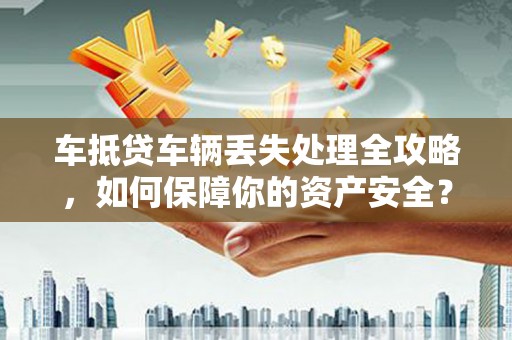 清镇车抵贷车辆丢失处理全攻略，如何保障你的资产安全？