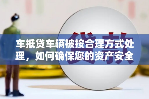 青白江车抵贷车辆被按合理方式处理，如何确保您的资产安全？