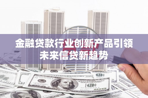 南陵金融贷款行业创新产品引领未来信贷新趋势
