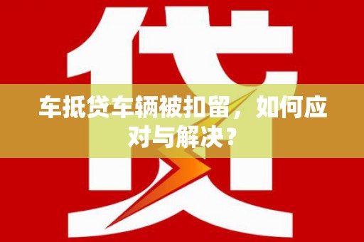 长丰车抵贷车辆被扣留，如何应对与解决？