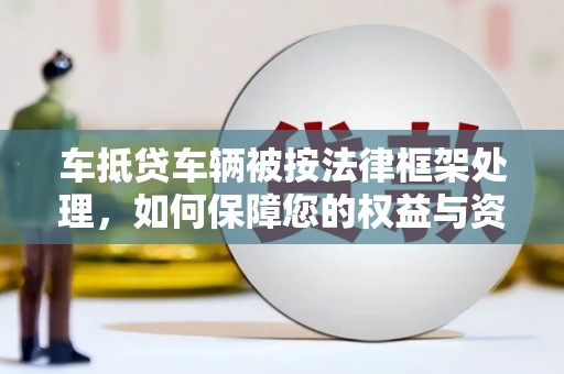 迎江车抵贷车辆被按法律框架处理，如何保障您的权益与资产安全？