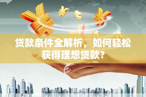定州贷款条件全解析，如何轻松获得理想贷款？