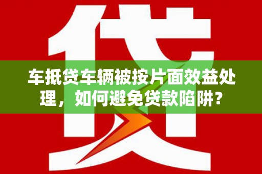 凯里车抵贷车辆被按片面效益处理，如何避免贷款陷阱？