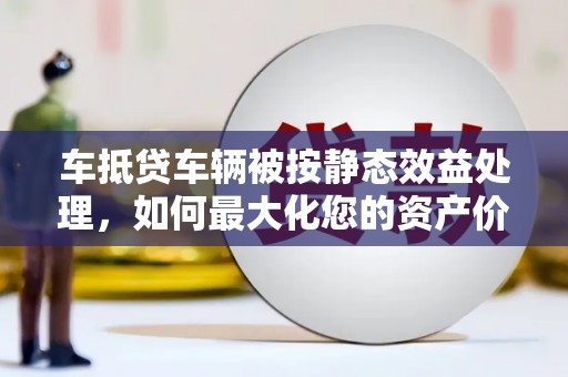 伊川车抵贷车辆被按静态效益处理，如何最大化您的资产价值？