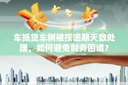 大渡口车抵贷车辆被按逾期天数处理，如何避免财务困境？