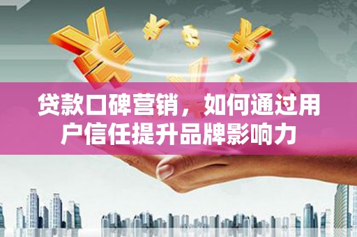 双清贷款口碑营销，如何通过用户信任提升品牌影响力