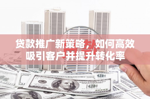 高唐贷款推广新策略，如何高效吸引客户并提升转化率