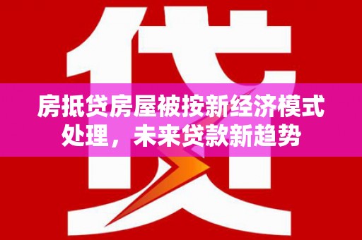 茂林房抵贷房屋被按新经济模式处理，未来贷款新趋势