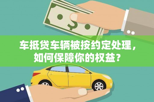 溪湖车抵贷车辆被按约定处理，如何保障你的权益？