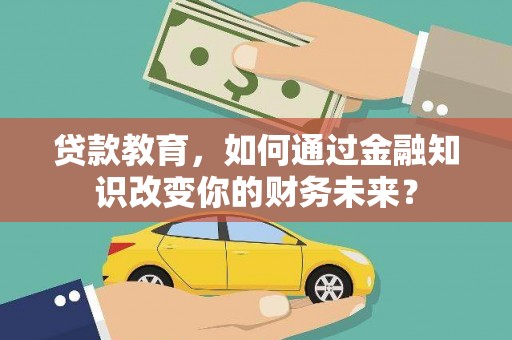 河源贷款教育，如何通过金融知识改变你的财务未来？