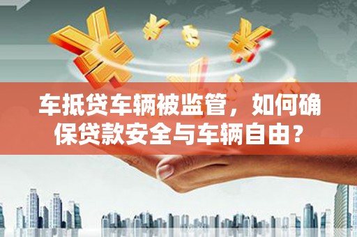 武隆车抵贷车辆被监管，如何确保贷款安全与车辆自由？