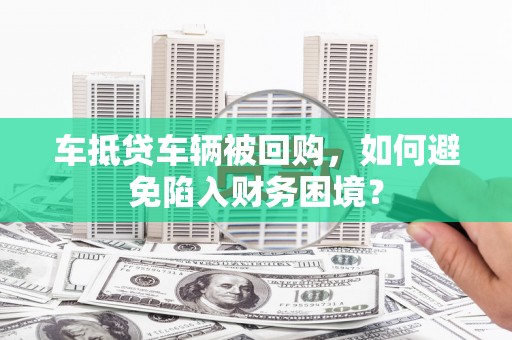 芦溪车抵贷车辆被回购，如何避免陷入财务困境？