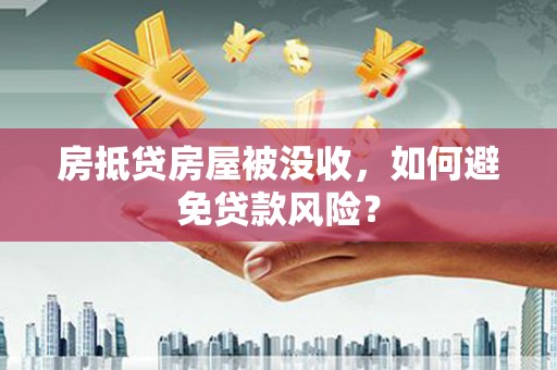 崇明房抵贷房屋被没收，如何避免贷款风险？