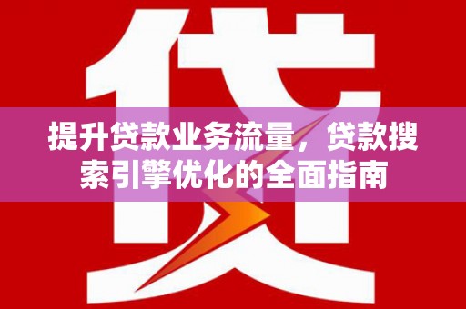 江州提升贷款业务流量,贷款搜索引擎优化的全面指南 江州提升贷款业务流量,贷款搜索引擎优化的全面指南