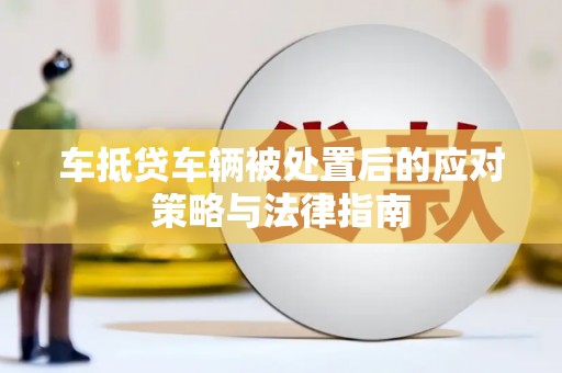 南陵车抵贷车辆被处置后的应对策略与法律指南