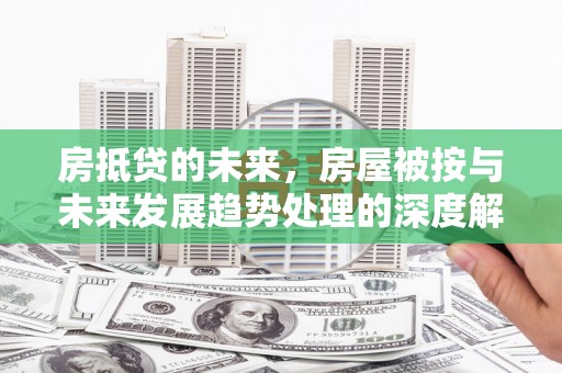 霍林郭勒房抵贷的未来，房屋被按与未来发展趋势处理的深度解析