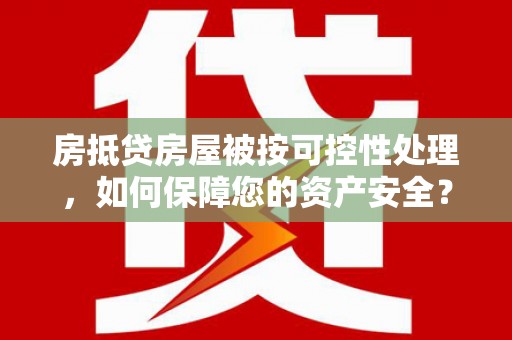 乌审旗房抵贷房屋被按可控性处理，如何保障您的资产安全？