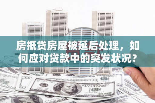 兴文房抵贷房屋被延后处理，如何应对贷款中的突发状况？