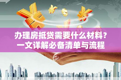 永济办理房抵贷需要什么材料？一文详解必备清单与流程