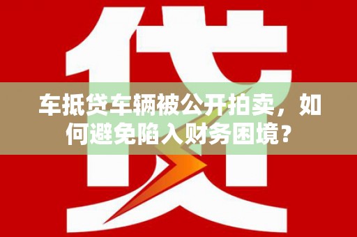 仙游车抵贷车辆被公开拍卖，如何避免陷入财务困境？