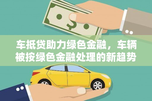 江夏车抵贷助力绿色金融，车辆被按绿色金融处理的新趋势