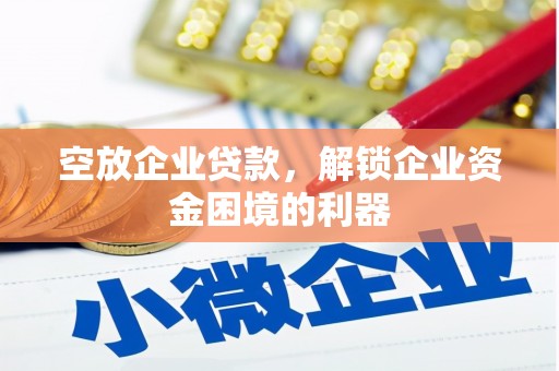 宜宾空放企业贷款，解锁企业资金困境的利器