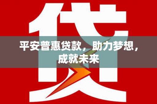 仙游平安普惠贷款，助力梦想，成就未来