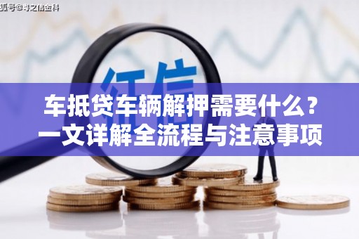 扬州车抵贷车辆解押需要什么？一文详解全流程与注意事项