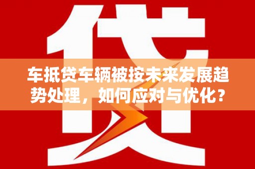 金州新区车抵贷车辆被按未来发展趋势处理，如何应对与优化？