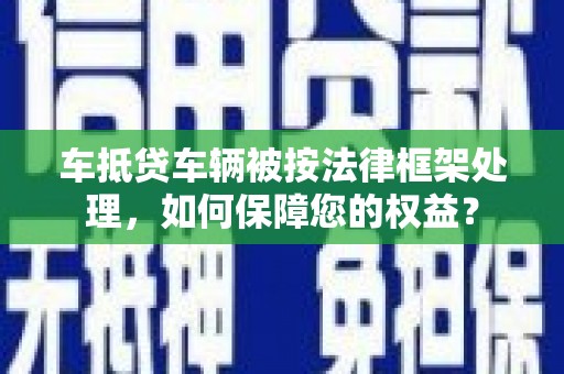 河东车抵贷车辆被按法律框架处理，如何保障您的权益？