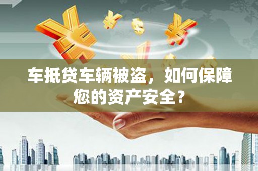 随县车抵贷车辆被盗，如何保障您的资产安全？