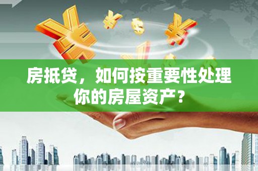 万秀房抵贷，如何按重要性处理你的房屋资产？