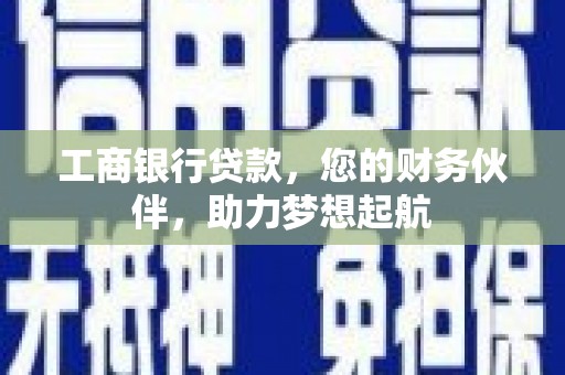 义马工商银行贷款，您的财务伙伴，助力梦想起航