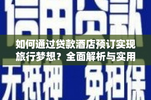 泉州如何通过贷款酒店预订实现旅行梦想？全面解析与实用指南