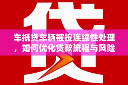 泉州车抵贷车辆被按连续性处理，如何优化贷款流程与风险管理