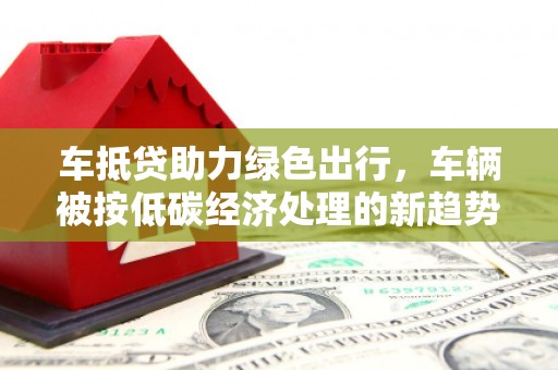 拜泉车抵贷助力绿色出行，车辆被按低碳经济处理的新趋势