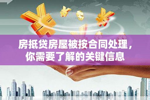 靖州房抵贷房屋被按合同处理，你需要了解的关键信息