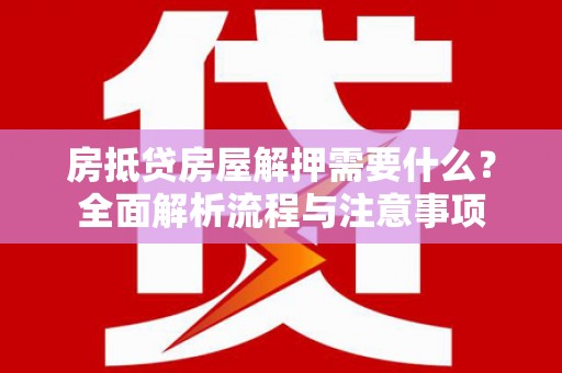 宁夏房抵贷房屋解押需要什么？全面解析流程与注意事项