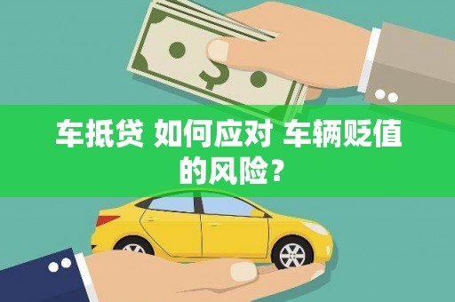 葫芦岛车抵贷 如何应对 车辆贬值 的风险？