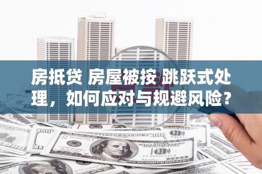 东河房抵贷 房屋被按 跳跃式处理，如何应对与规避风险？