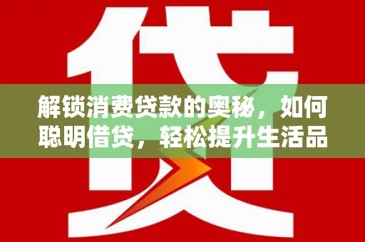 景泰解锁消费贷款的奥秘，如何聪明借贷，轻松提升生活品质